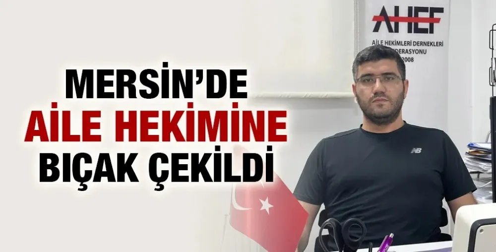 MERSİN’DE AİLE HEKİMİNE BIÇAK ÇEKİLDİ