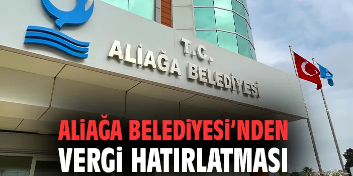 ALİAĞA BELEDİYESİNDEN VERGİ ÖDEME SON GÜN UYARISI